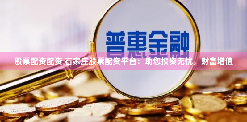 股票配资配资 石家庄股票配资平台：助您投资无忧，财富增值