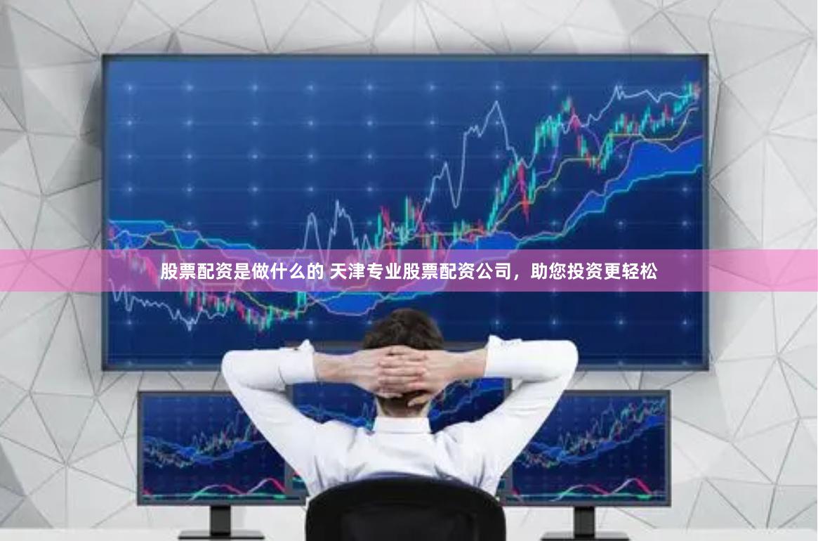 股票配资是做什么的 天津专业股票配资公司，助您投资更轻松