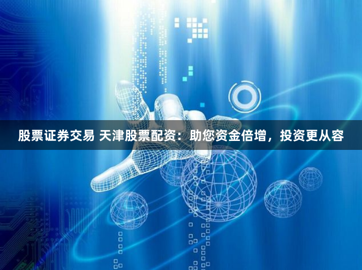 股票证券交易 天津股票配资：助您资金倍增，投资更从容