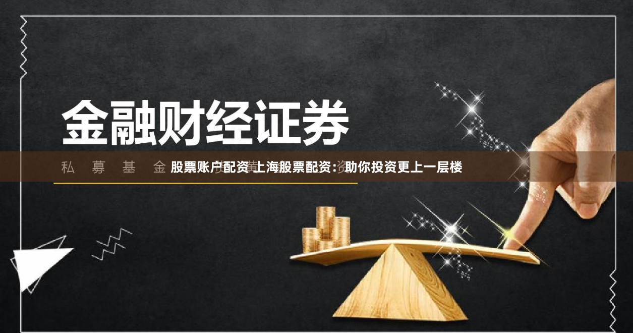 股票账户配资 上海股票配资：助你投资更上一层楼