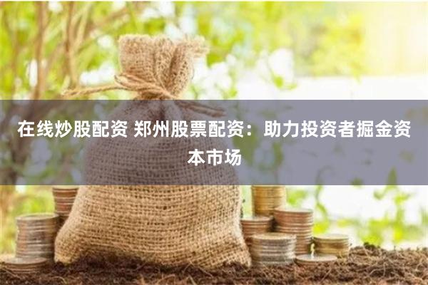 在线炒股配资 郑州股票配资：助力投资者掘金资本市场