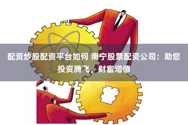 配资炒股配资平台如何 南宁股票配资公司：助您投资腾飞，财富增值
