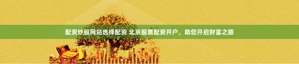 配资炒股网站选择配资 北京股票配资开户，助您开启财富之路