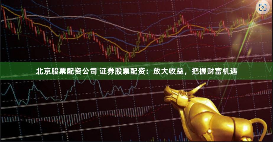 北京股票配资公司 证券股票配资：放大收益，把握财富机遇
