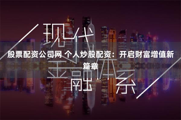 股票配资公司网 个人炒股配资：开启财富增值新篇章