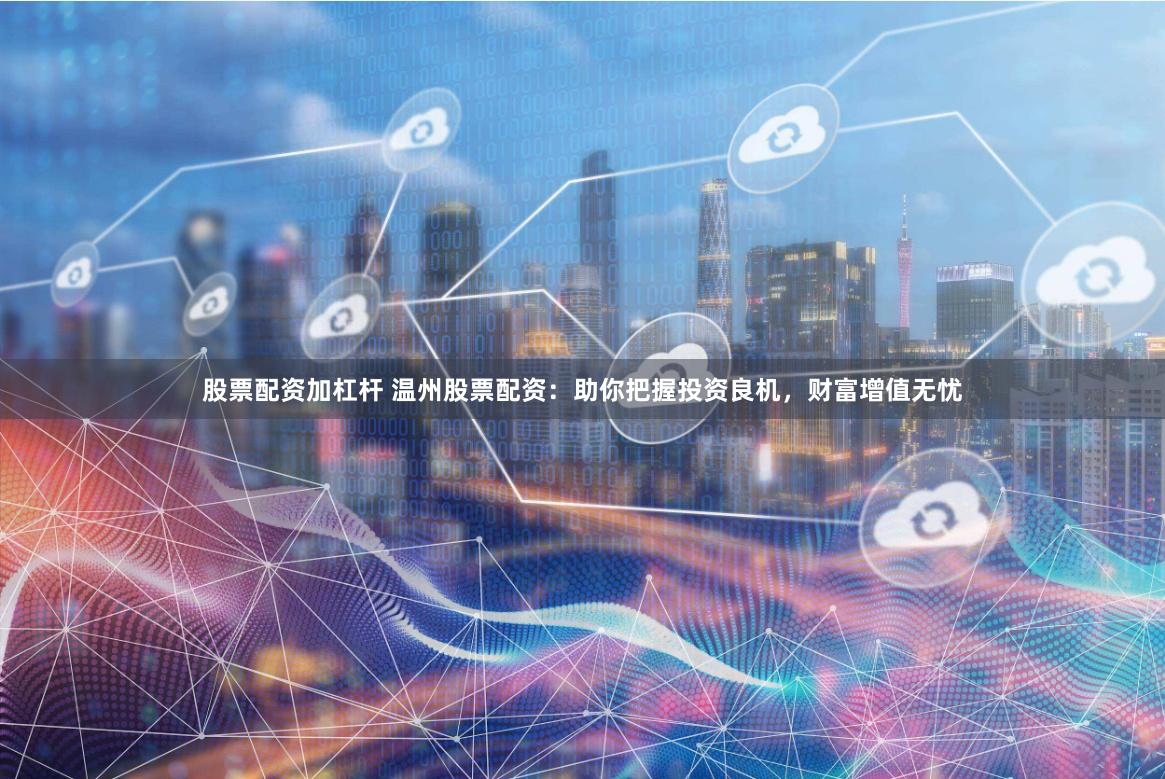 股票配资加杠杆 温州股票配资：助你把握投资良机，财富增值无忧