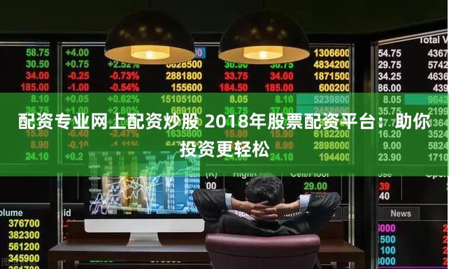 配资专业网上配资炒股 2018年股票配资平台：助你投资更轻松
