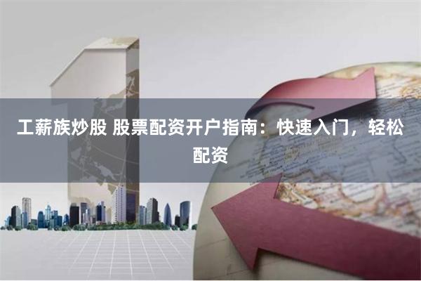 工薪族炒股 股票配资开户指南：快速入门，轻松配资