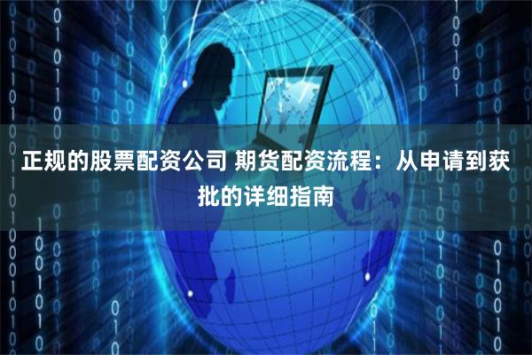 正规的股票配资公司 期货配资流程：从申请到获批的详细指南