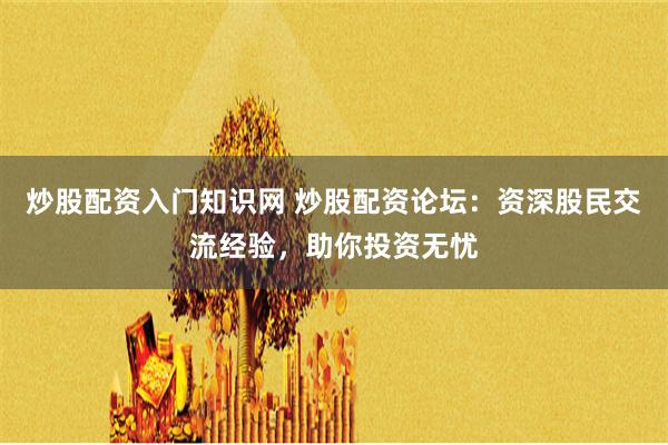 炒股配资入门知识网 炒股配资论坛：资深股民交流经验，助你投资无忧