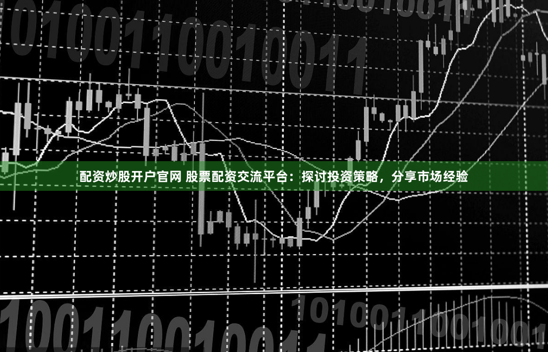 配资炒股开户官网 股票配资交流平台：探讨投资策略，分享市场经验