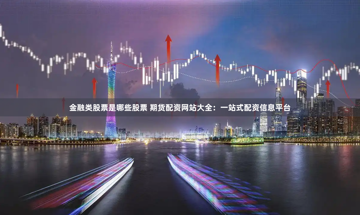 金融类股票是哪些股票 期货配资网站大全：一站式配资信息平台