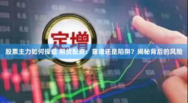 股票主力如何操盘 期货配资：靠谱还是陷阱？揭秘背后的风险