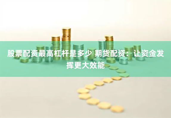 股票配资最高杠杆是多少 期货配资:让资金发挥更大效能