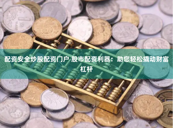 配资安全炒股配资门户 股市配资利器：助您轻松撬动财富杠杆