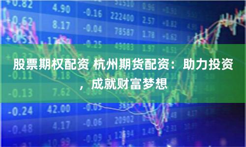 股票期权配资 杭州期货配资：助力投资，成就财富梦想