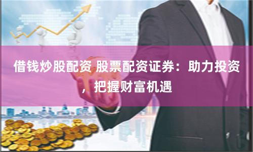 借钱炒股配资 股票配资证券：助力投资，把握财富机遇