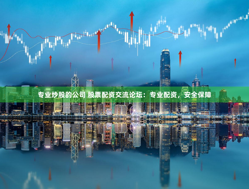 专业炒股的公司 股票配资交流论坛：专业配资，安全保障