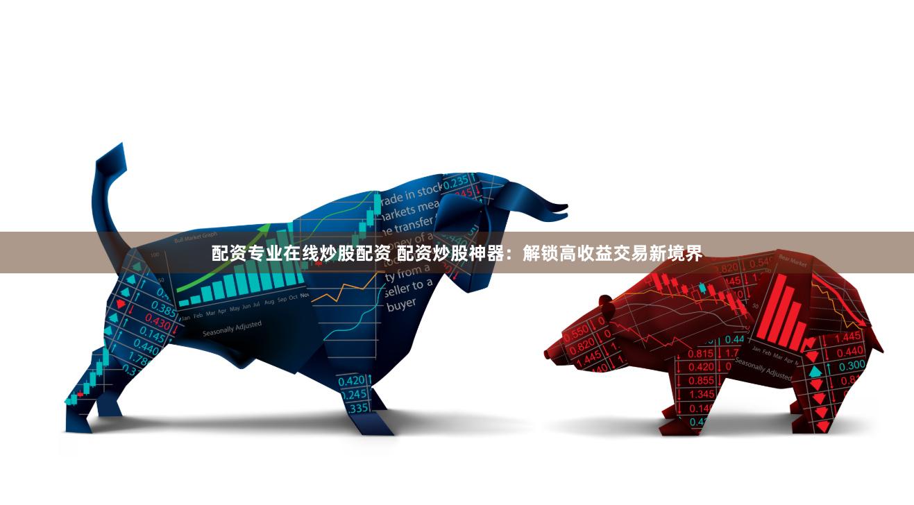 配资专业在线炒股配资 配资炒股神器：解锁高收益交易新境界