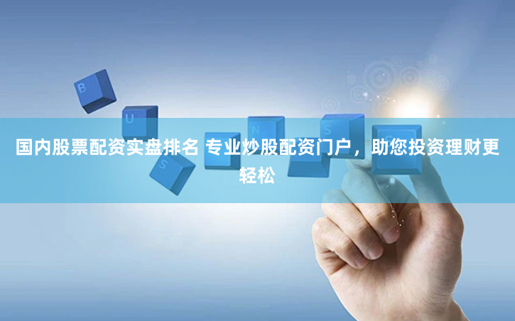 国内股票配资实盘排名 专业炒股配资门户，助您投资理财更轻松