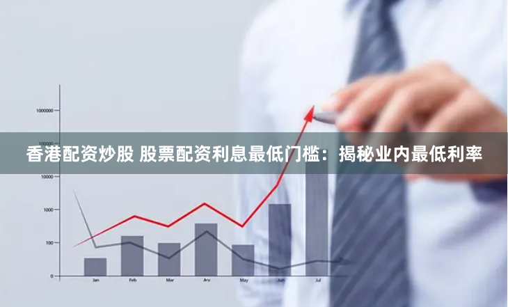 香港配资炒股 股票配资利息最低门槛：揭秘业内最低利率