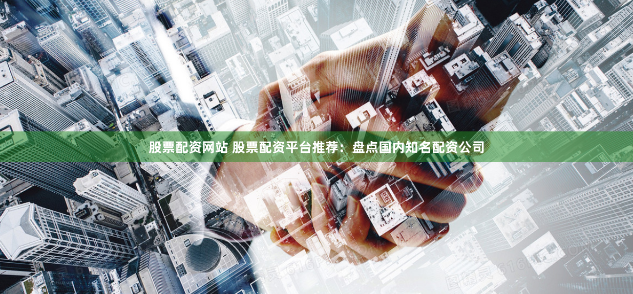 股票配资网站 股票配资平台推荐：盘点国内知名配资公司