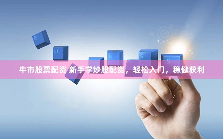 牛市股票配资 新手学炒股配资，轻松入门，稳健获利