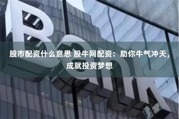 股市配资什么意思 股牛网配资：助你牛气冲天，成就投资梦想