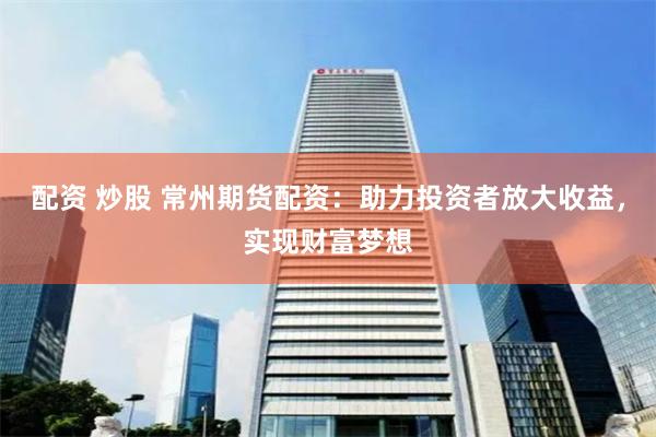 配资 炒股 常州期货配资：助力投资者放大收益，实现财富梦想