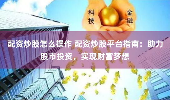 配资炒股怎么操作 配资炒股平台指南：助力股市投资，实现财富梦想