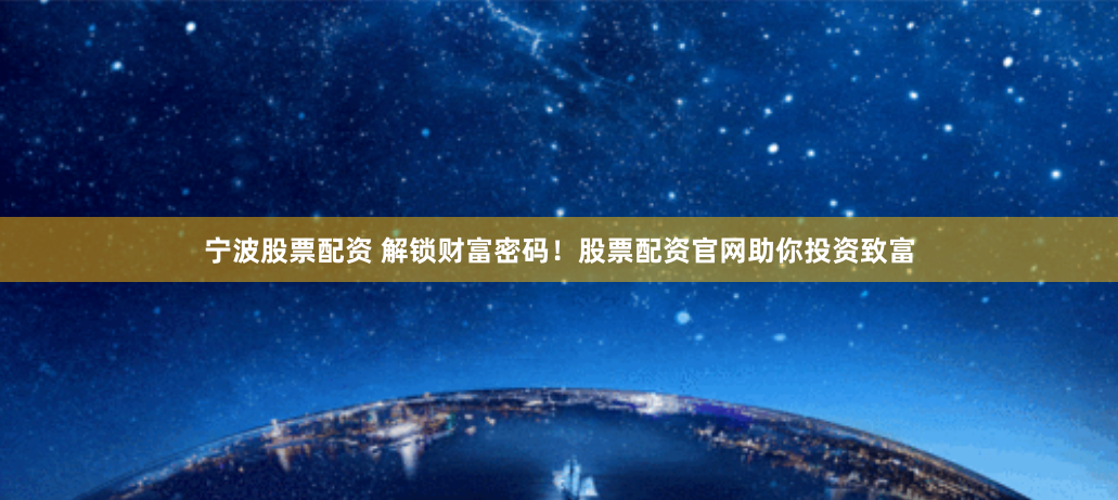 宁波股票配资 解锁财富密码！股票配资官网助你投资致富