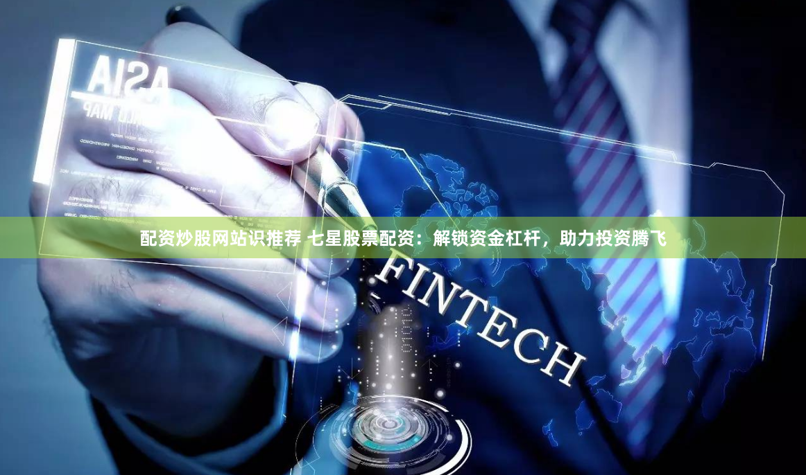 配资炒股网站识推荐 七星股票配资：解锁资金杠杆，助力投资腾飞