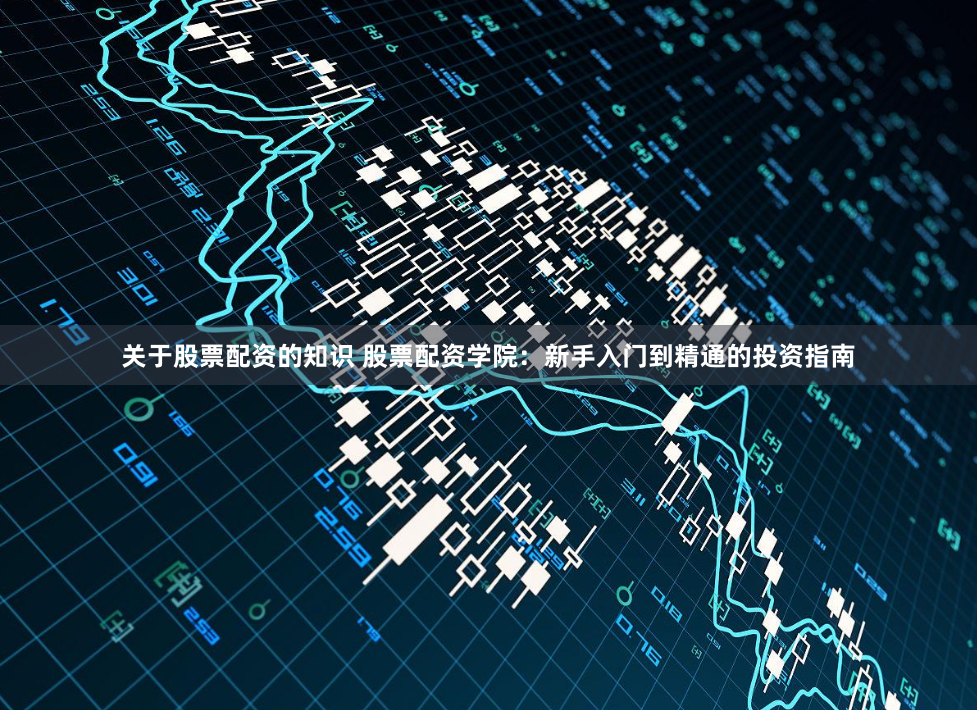 关于股票配资的知识 股票配资学院：新手入门到精通的投资指南