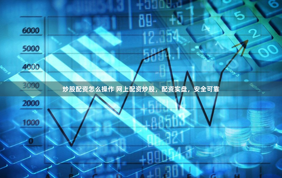 炒股配资怎么操作 网上配资炒股，配资实盘，安全可靠