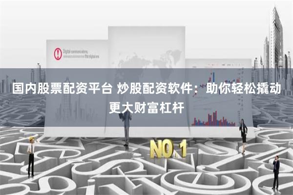 国内股票配资平台 炒股配资软件：助你轻松撬动更大财富杠杆