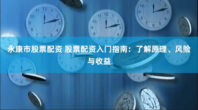 永康市股票配资 股票配资入门指南：了解原理、风险与收益