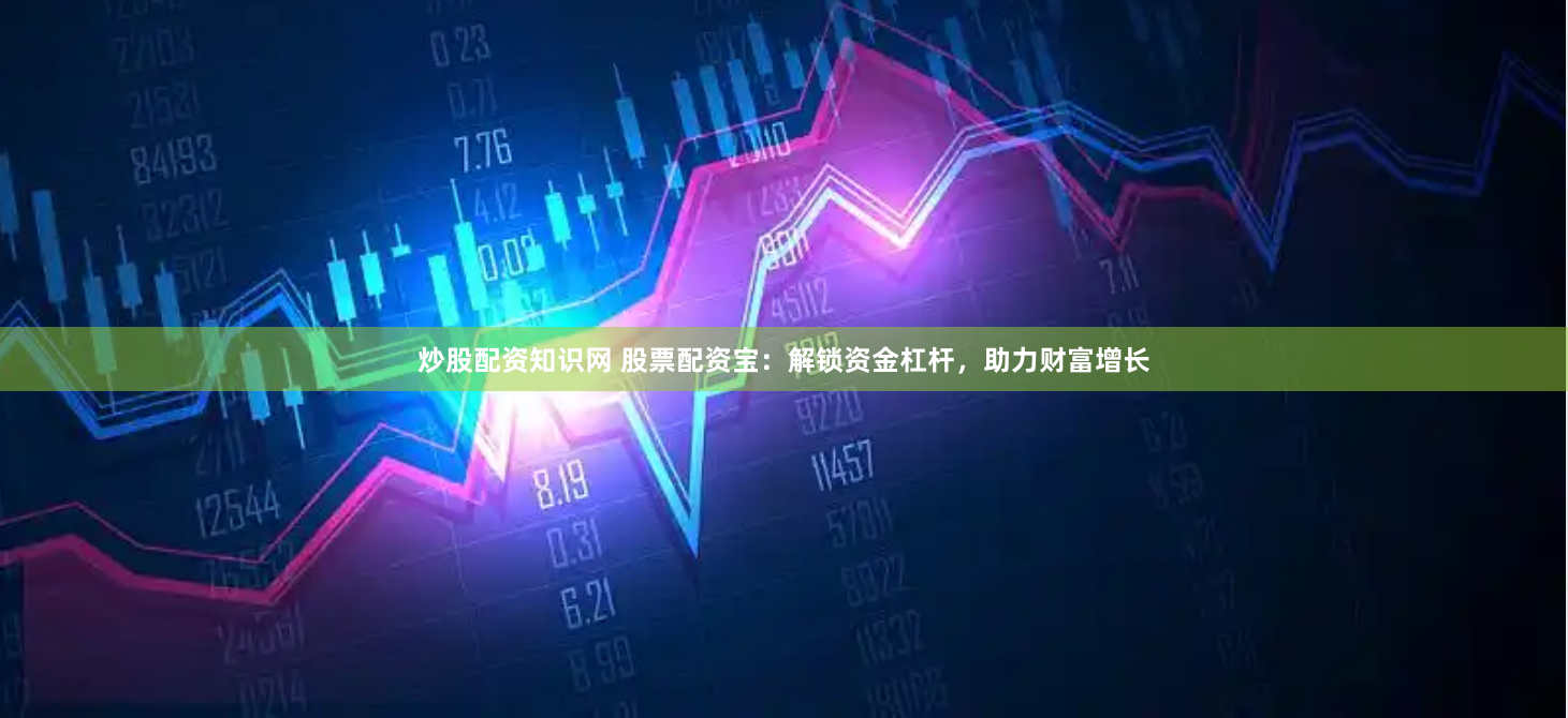 炒股配资知识网 股票配资宝：解锁资金杠杆，助力财富增长