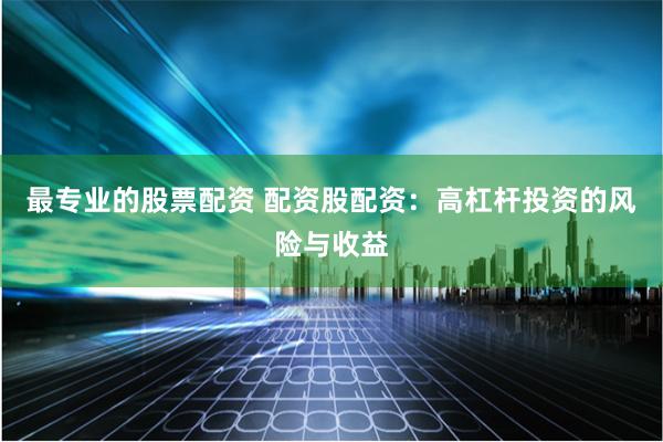 最专业的股票配资 配资股配资：高杠杆投资的风险与收益