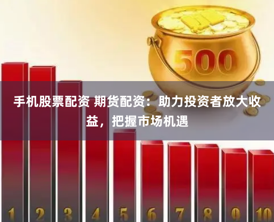手机股票配资 期货配资：助力投资者放大收益，把握市场机遇