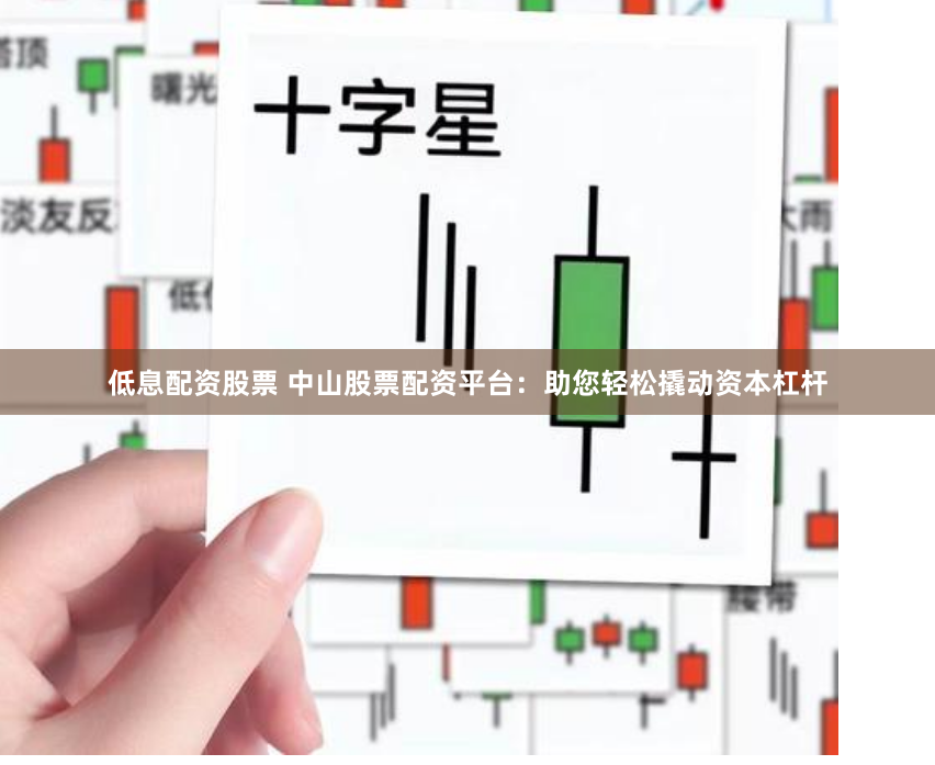 低息配资股票 中山股票配资平台：助您轻松撬动资本杠杆