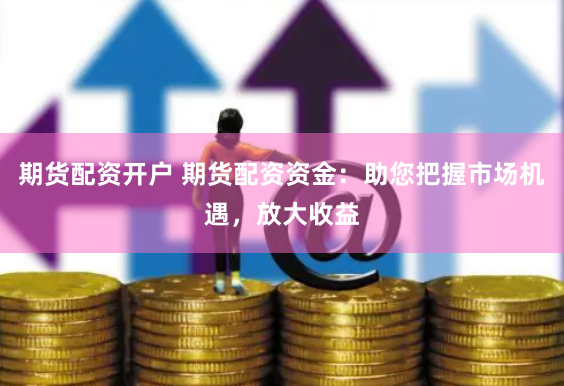 期货配资开户 期货配资资金：助您把握市场机遇，放大收益