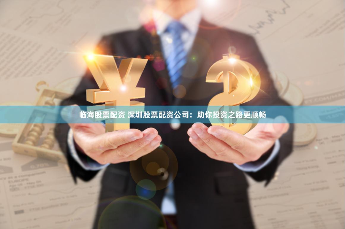 临海股票配资 深圳股票配资公司：助你投资之路更顺畅