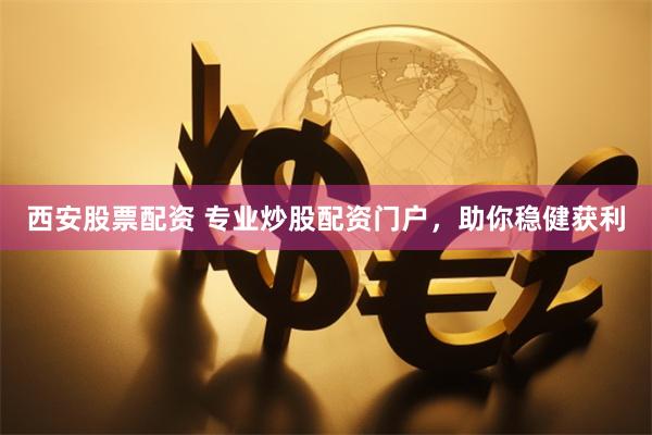 西安股票配资 专业炒股配资门户，助你稳健获利