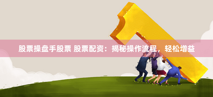 股票操盘手股票 股票配资：揭秘操作流程，轻松增益