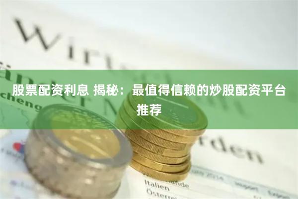 股票配资利息 揭秘：最值得信赖的炒股配资平台推荐