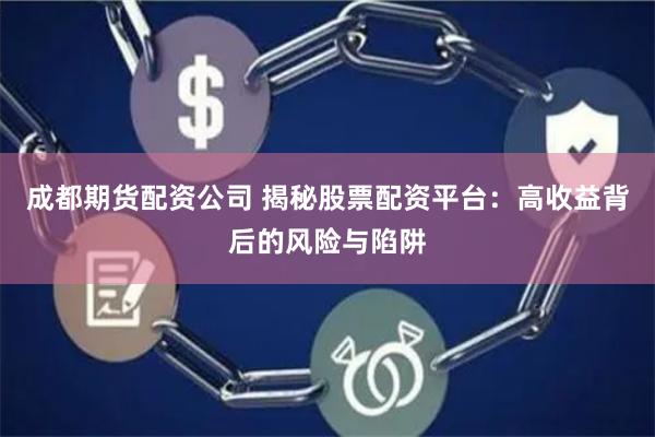 成都期货配资公司 揭秘股票配资平台：高收益背后的风险与陷阱