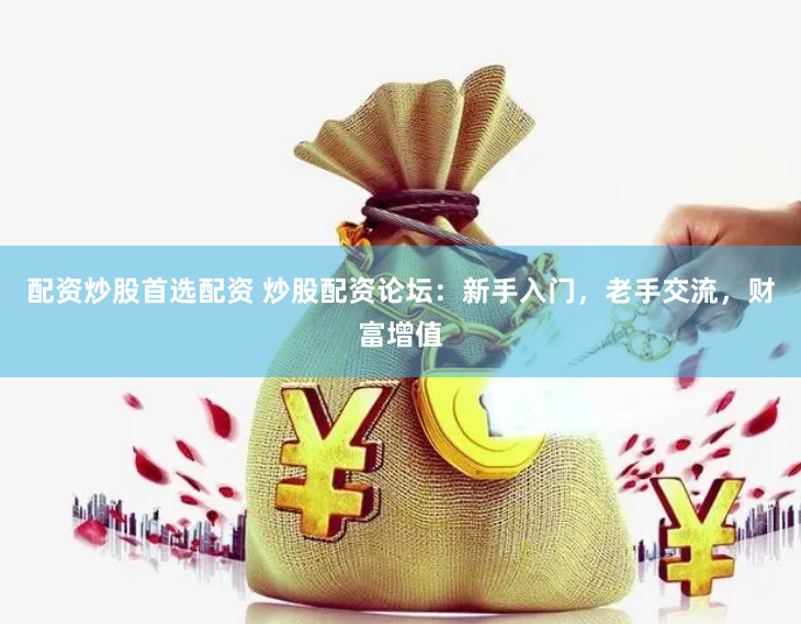 配资炒股首选配资 炒股配资论坛：新手入门，老手交流，财富增值