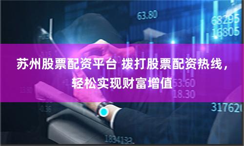 苏州股票配资平台 拨打股票配资热线，轻松实现财富增值