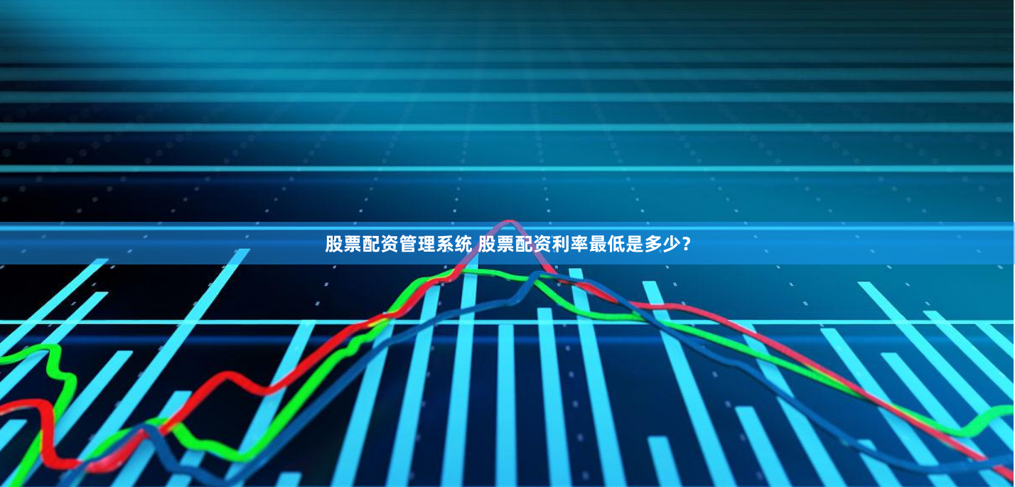 股票配资管理系统 股票配资利率最低是多少？