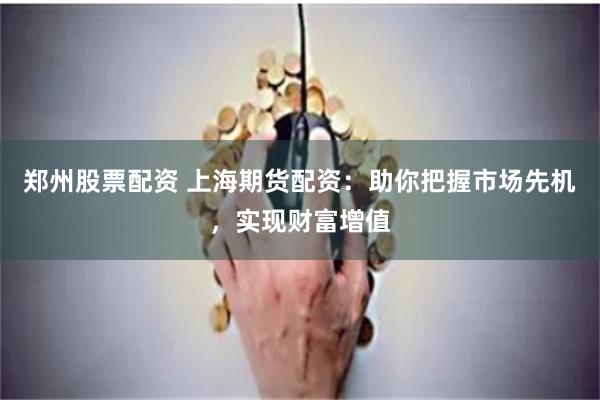 郑州股票配资 上海期货配资：助你把握市场先机，实现财富增值